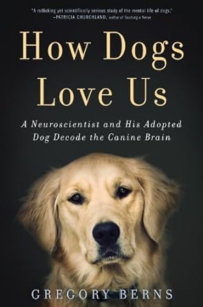 HOW DOGS LOVE US: A Neuroscientist and His Adopted Dog Decode the Canine Brain By Gregory Berns, M.D., Ph.D.
